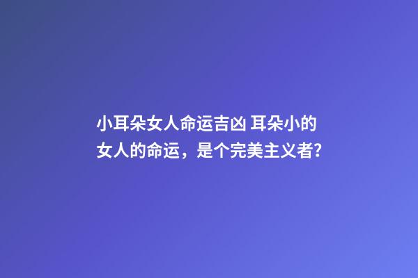 小耳朵女人命运吉凶 耳朵小的女人的命运，是个完美主义者？-第1张-观点-玄机派